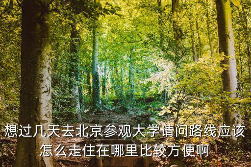 想過幾天去北京參觀大學(xué)請問路線應(yīng)該怎么走住在哪里比較方便啊