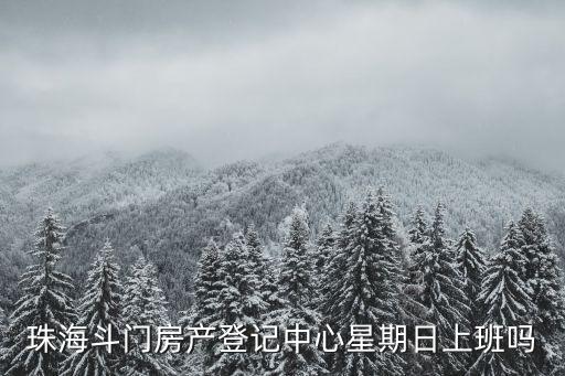 珠海斗門房產(chǎn)登記中心星期日上班嗎