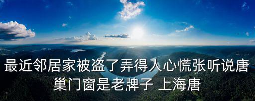 最近鄰居家被盜了弄得人心慌張聽(tīng)說(shuō)唐巢門窗是老牌子 上海唐