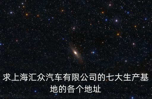 上海匯眾汽車，求上海匯眾汽車有限公司的七大生產基地的各個地址