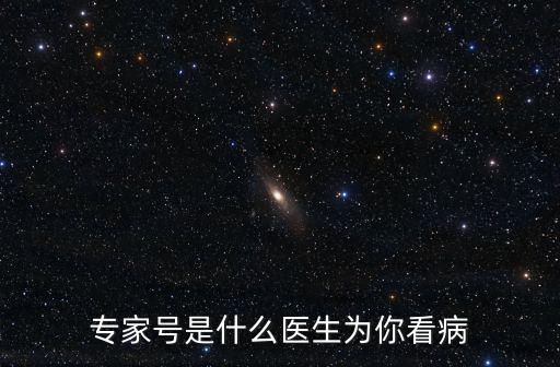 專家號(hào)是什么醫(yī)生為你看病