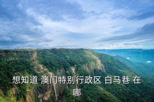 想知道 澳門特別行政區(qū) 白馬巷 在哪
