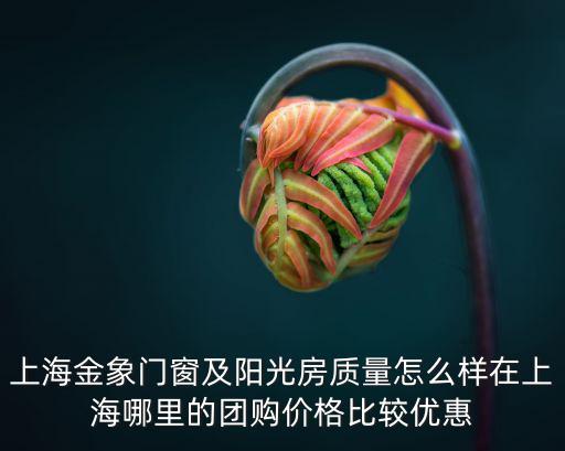 金象苑，上海金象門窗及陽光房質量怎么樣在上海哪里的團購價格比較優惠