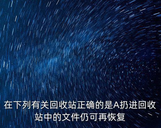 在下列有關回收站正確的是A扔進回收站中的文件仍可再恢復
