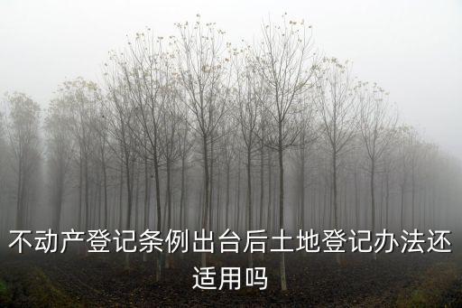 不動產登記條例出臺后土地登記辦法還適用嗎