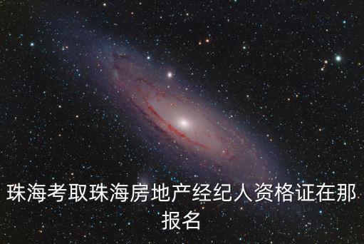 珠海考取珠海房地產(chǎn)經(jīng)紀(jì)人資格證在那報(bào)名