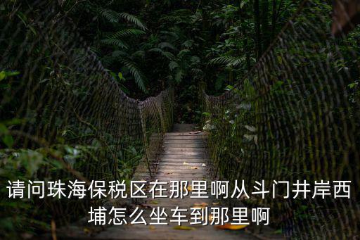 請(qǐng)問(wèn)珠海保稅區(qū)在那里啊從斗門井岸西埔怎么坐車到那里啊