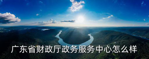 廣東省財政廳政務服務中心怎么樣