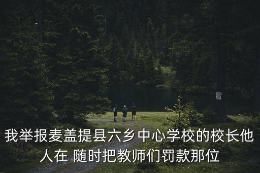 我舉報麥蓋提縣六鄉中心學校的校長他人在 隨時把教師們罰款那位
