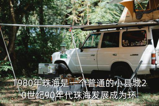 1980年珠海是一個(gè)普通的小縣城20世紀(jì)90年代珠海發(fā)展成為環(huán)