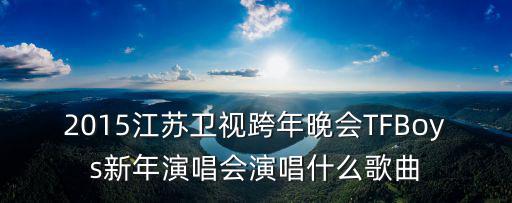 2015江蘇衛(wèi)視跨年晚會(huì)TFBoys新年演唱會(huì)演唱什么歌曲