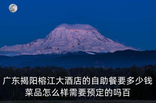 廣東揭陽榕江大酒店的自助餐要多少錢菜品怎么樣需要預定的嗎百