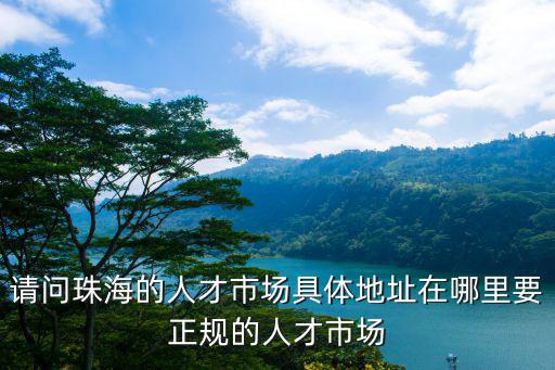 請問珠海的人才市場具體地址在哪里要正規的人才市場