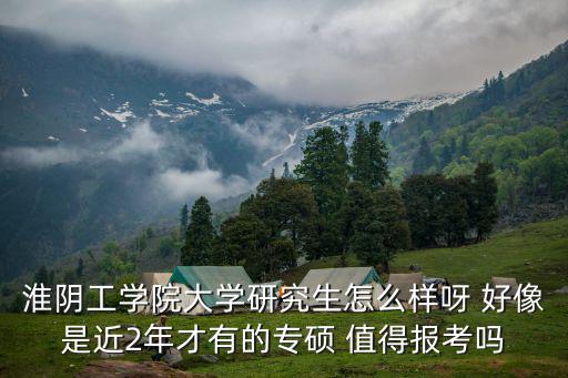 淮陰工學院大學研究生怎么樣呀 好像是近2年才有的專碩 值得報考嗎