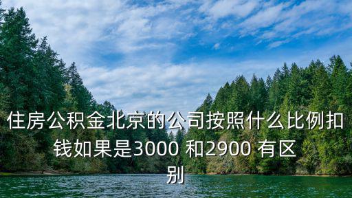 住房公積金北京的公司按照什么比例扣錢如果是3000 和2900 有區(qū)別