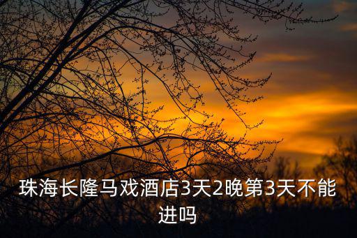 珠海長隆馬戲酒店3天2晚第3天不能進嗎