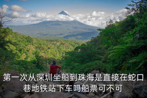 第一次從深圳坐船到珠海是直接在蛇口巷地鐵站下車嗎船票可不可