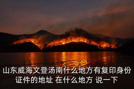 山東威海文登湯南什么地方有復印身份證件的地址 在什么地方 說一下