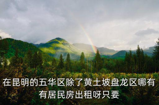 五華租房，在昆明的五華區除了黃土坡盤龍區哪有有居民房出租呀只要