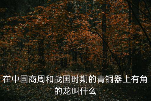 在中國商周和戰國時期的青銅器上有角的龍叫什么