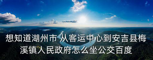想知道湖州市 從客運(yùn)中心到安吉縣梅溪鎮(zhèn)人民政府怎么坐公交百度
