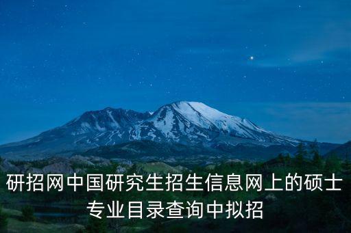 中國(guó)研究生招生，研招網(wǎng)中國(guó)研究生招生信息網(wǎng)上的碩士專(zhuān)業(yè)目錄查詢(xún)中擬招