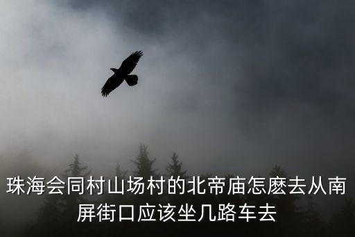 珠海會同村山場村的北帝廟怎麼去從南屏街口應(yīng)該坐幾路車去