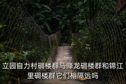 立園自力村碉樓群馬降龍碉樓群和錦江里碉樓群它們相隔遠嗎