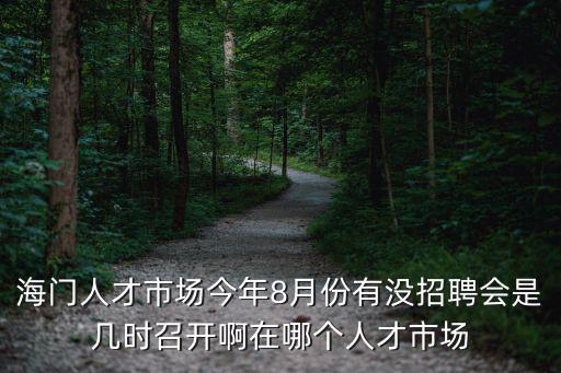 海門人才市場今年8月份有沒招聘會是幾時召開啊在哪個人才市場