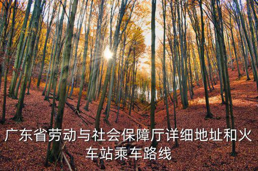 廣東省勞動與社會保障廳詳細地址和火車站乘車路線