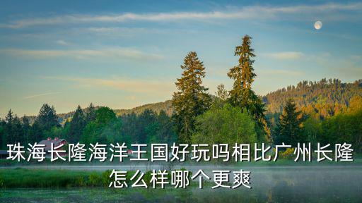 珠海長(zhǎng)隆海洋王國(guó)好玩嗎相比廣州長(zhǎng)隆怎么樣哪個(gè)更爽
