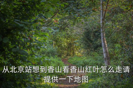 從北京站想到香山看香山紅葉怎么走請(qǐng)?zhí)峁┮幌碌貓D