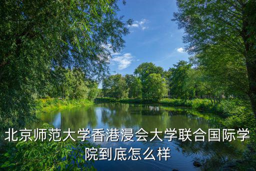 北京師范大學(xué)香港浸會(huì)大學(xué)聯(lián)合國際學(xué)院到底怎么樣
