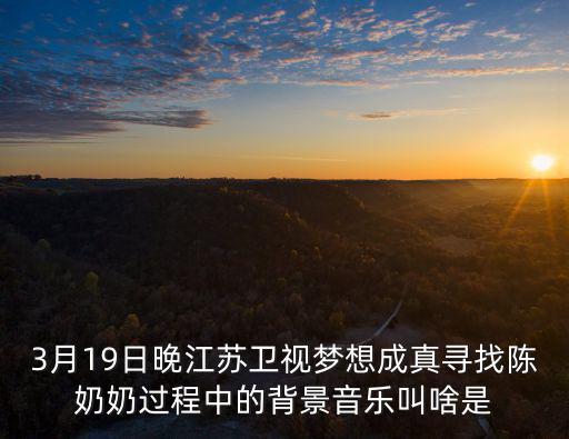 3月19日晚江蘇衛(wèi)視夢想成真尋找陳奶奶過程中的背景音樂叫啥是
