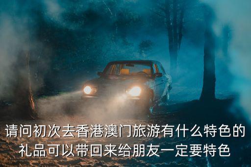 請問初次去香港澳門旅游有什么特色的禮品可以帶回來給朋友一定要特色