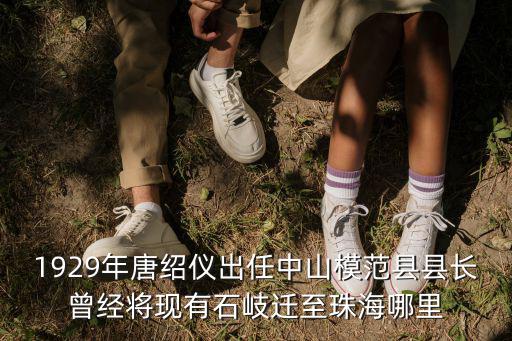 1929年唐紹儀出任中山模范縣縣長曾經將現有石岐遷至珠海哪里