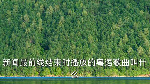 新聞最前線結束時播放的粵語歌曲叫什么