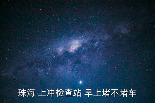 珠海 上沖檢查站 早上堵不堵車