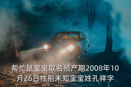 幫忙鼠寶寶取名預產(chǎn)期2008年10月26日性別未知寶寶姓孔祥字