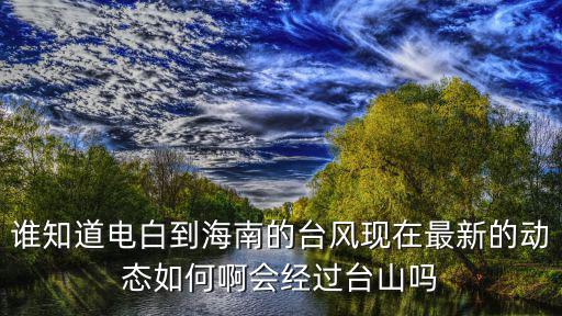 誰知道電白到海南的臺風現在最新的動態如何啊會經過臺山嗎