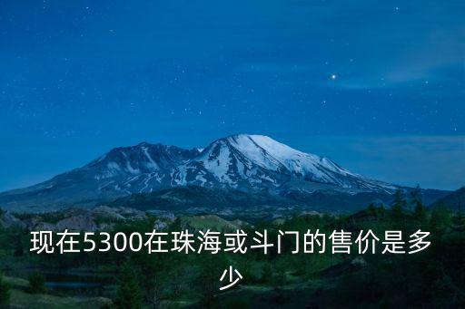 現(xiàn)在5300在珠海或斗門的售價是多少