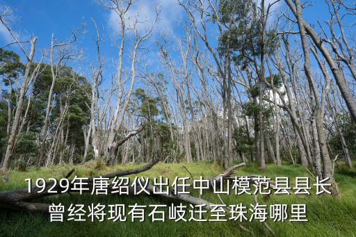 唐紹儀故居，1929年唐紹儀出任中山模范縣縣長曾經(jīng)將現(xiàn)有石岐遷至珠海哪里