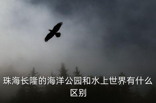 珠海長(zhǎng)隆的海洋公園和水上世界有什么區(qū)別