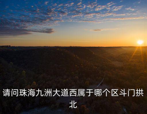 請問珠海九洲大道西屬于哪個區斗門拱北