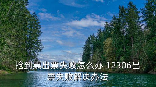 搶到票出票失敗怎么辦 12306出票失敗解決辦法