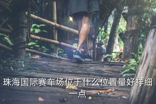 珠海國(guó)際賽車場(chǎng)位于什么位置量好祥細(xì)一點(diǎn)