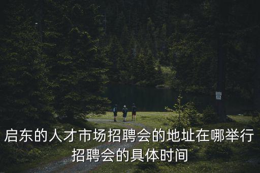 啟東招聘，啟東的人才市場招聘會的地址在哪舉行招聘會的具體時間