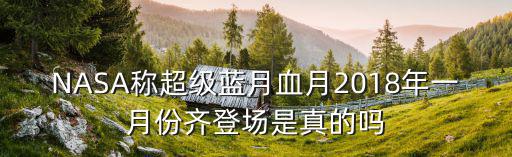 NASA稱超級藍月血月2018年一月份齊登場是真的嗎