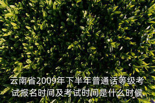 普通話報(bào)名入口，云南省2009年下半年普通話等級(jí)考試報(bào)名時(shí)間及考試時(shí)間是什么時(shí)候