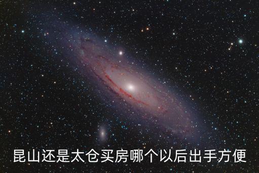 昆山定居后悔了，昆山還是太倉買房哪個以后出手方便